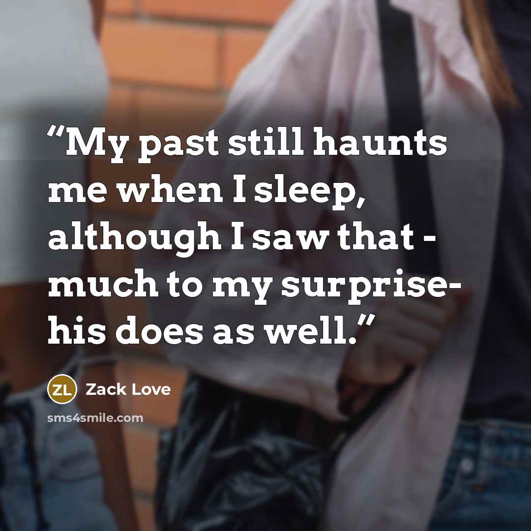 “My past still haunts me when I sleep, although I saw that - much to my surprise- his does as well.” quote by Zack Love