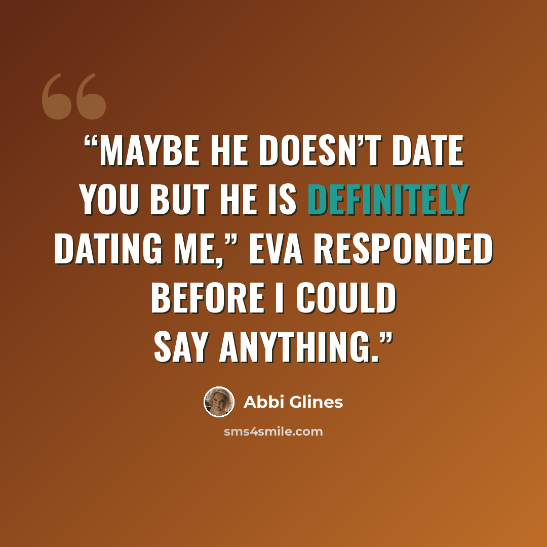 “Maybe he doesn’t date you but he is definitely dating me,” Eva responded before I could say anything.” quote by Abbi Glines