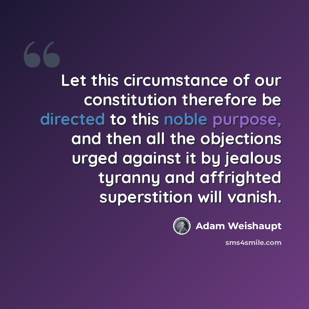 “Let this circumstance of our constitution therefore be directed to this noble purpose, and then all the objections urged against it by jealous tyranny and affrighted superstition will vanish.” quote by Adam Weishaupt