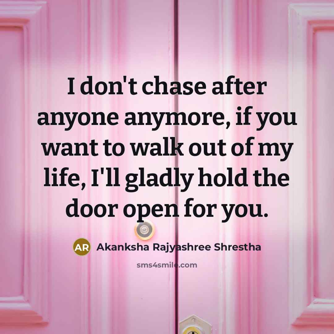 “I don't chase after anyone anymore, if you want to walk out of my life, I'll gladly hold the door open for you.” quote by Akanksha Rajyashree Shrestha