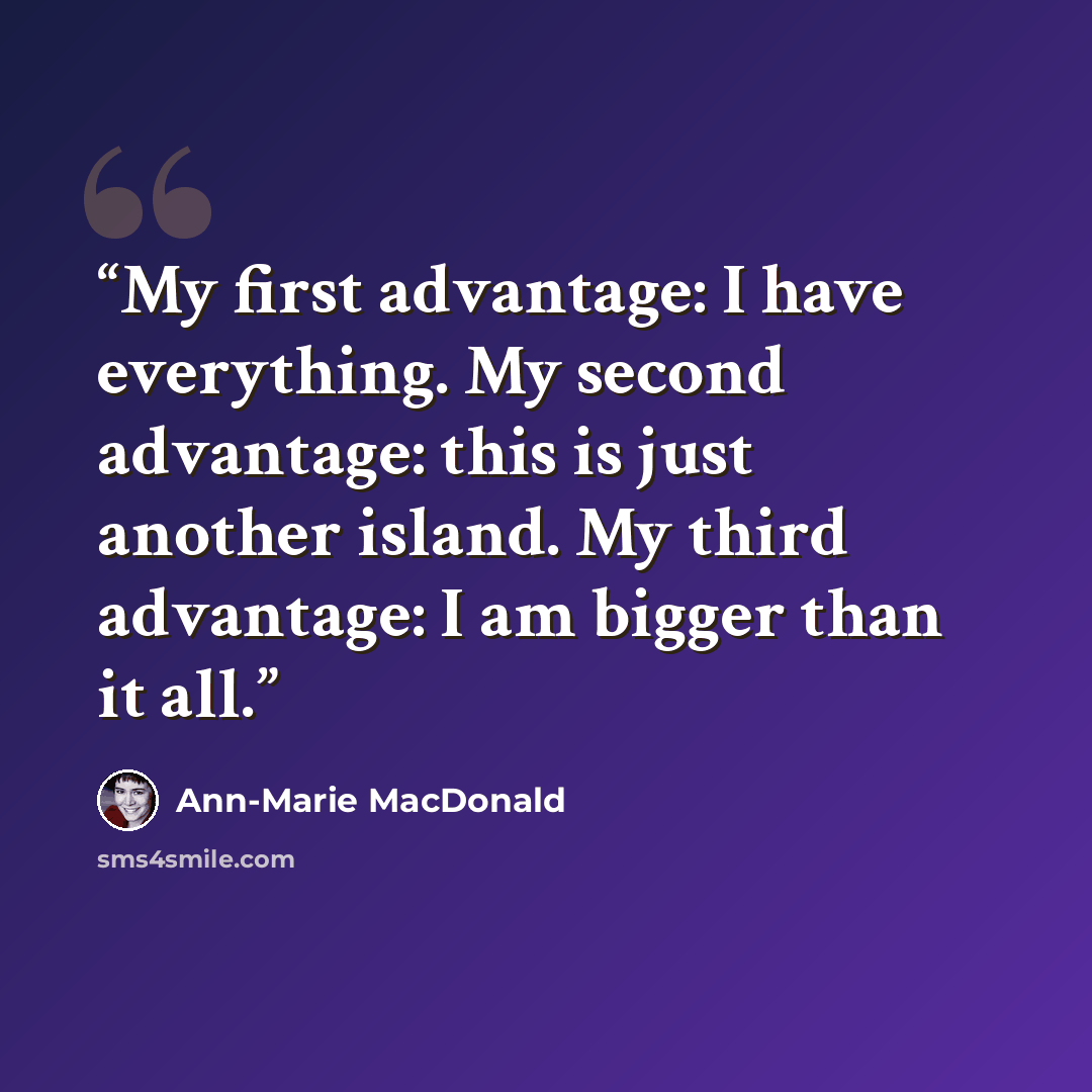 “My first advantage: I have everything. My second advantage: this is just another island. My third advantage: I am bigger than it all.” quote by Ann-Marie MacDonald