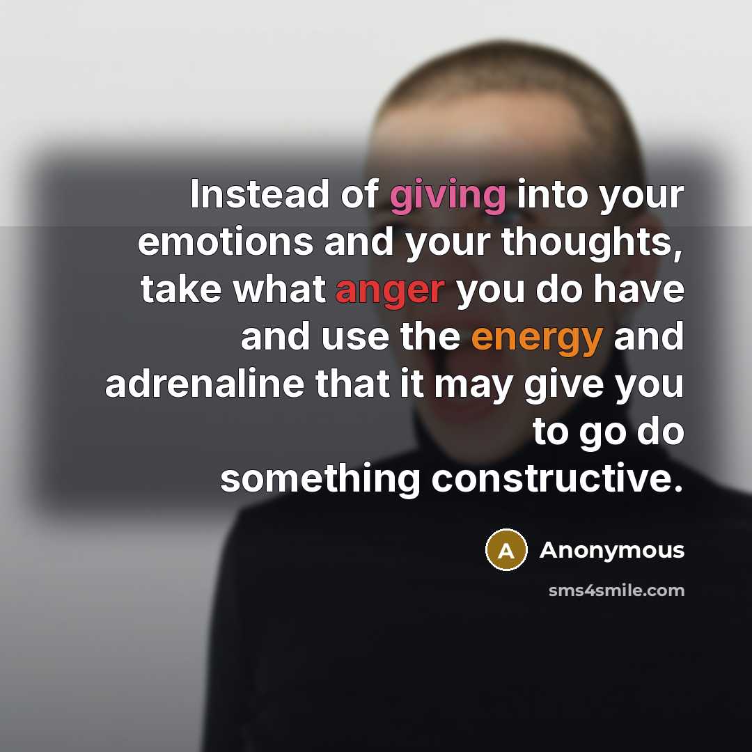 “Instead of giving into your emotions and your thoughts, take what anger you do have and use the energy and adrenaline that it may give you to go do something constructive.” quote by Anonymous