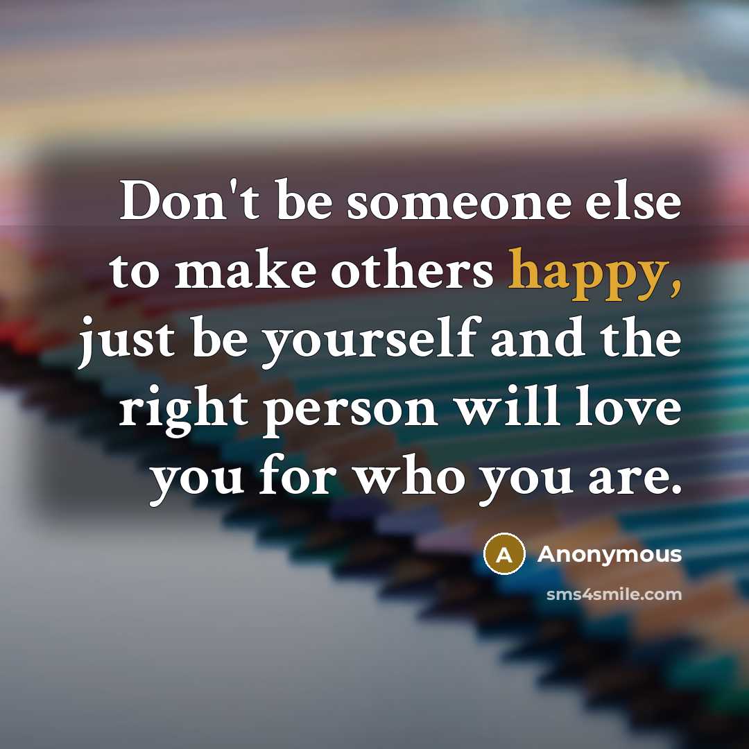 “Don't be someone else to make others happy, just be yourself and the right person will love you for who you are.” quote by Anonymous