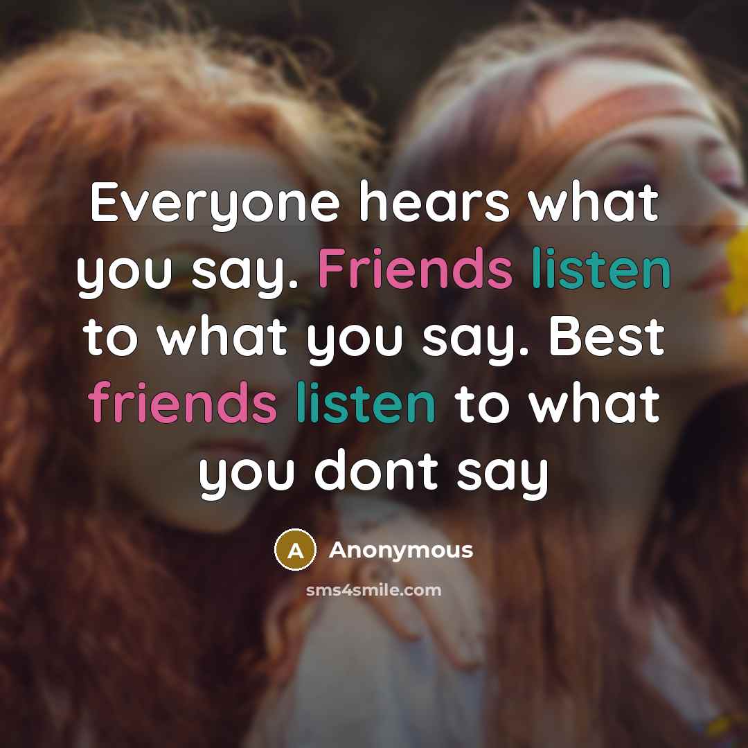 “Everyone hears what you say. Friends listen to what you say. Best friends listen to what you dont say” quote by Anonymous