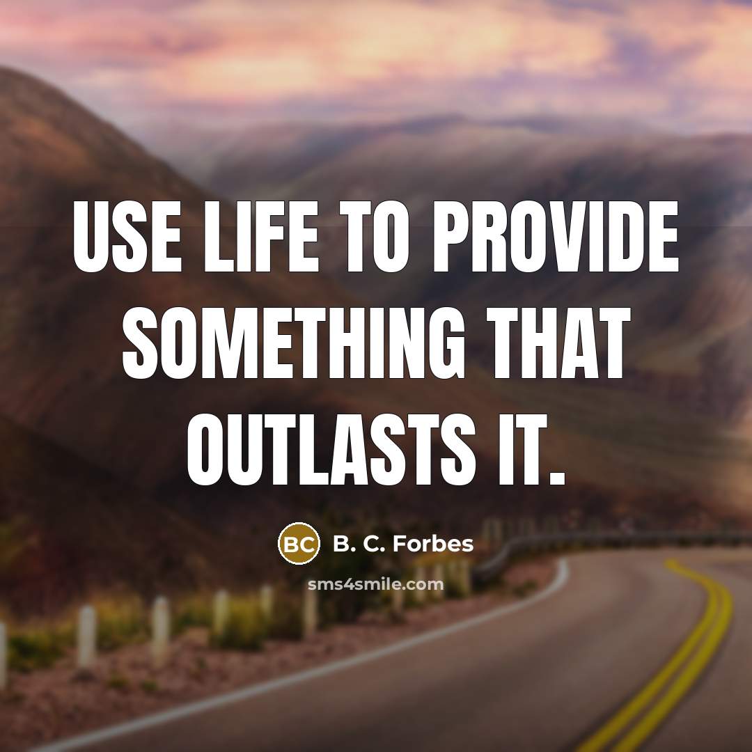 “Use life to provide something that outlasts it.” quote by B. C. Forbes