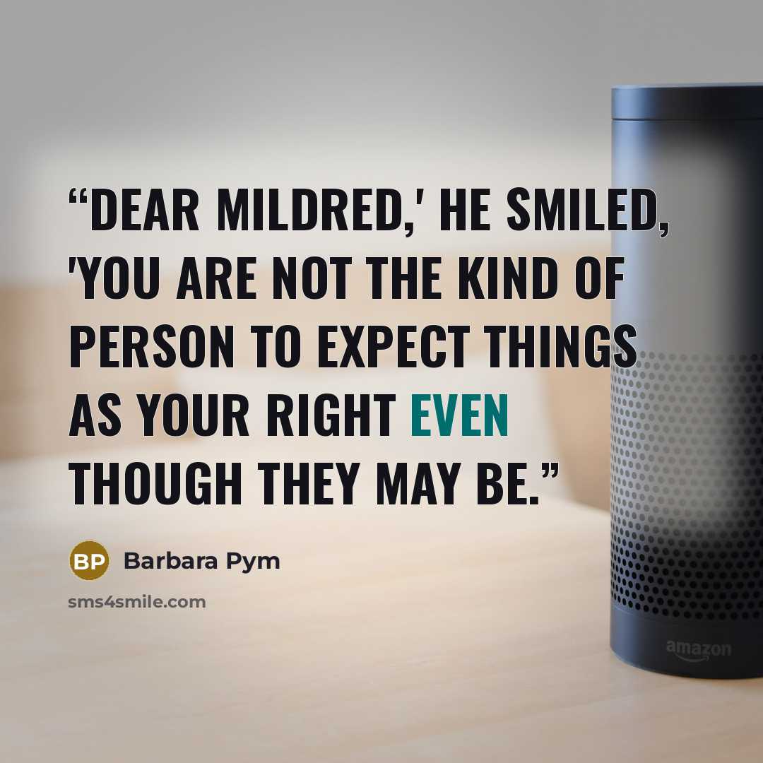 “Dear Mildred,' he smiled, 'you are not the kind of person to expect things as your right even though they may be.” quote by Barbara Pym