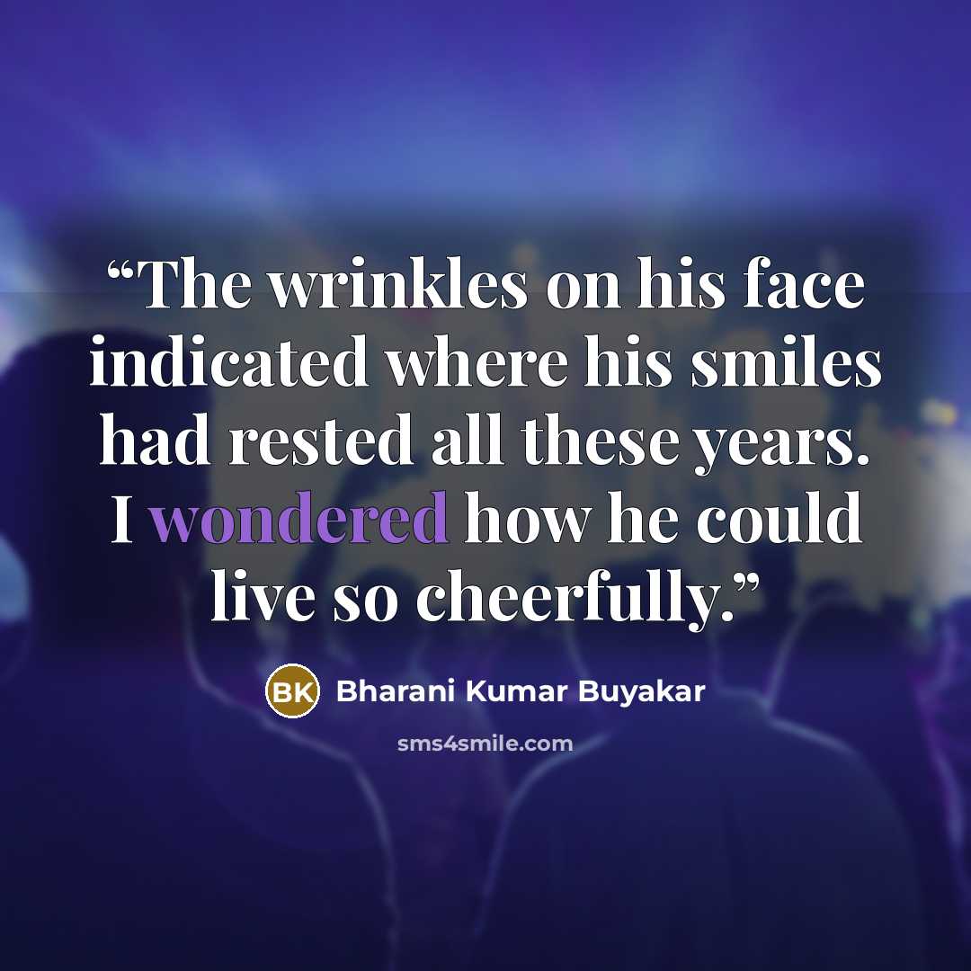 “The wrinkles on his face indicated where his smiles had rested all these years. I wondered how he could live so cheerfully.” quote by Bharani Kumar Buyakar