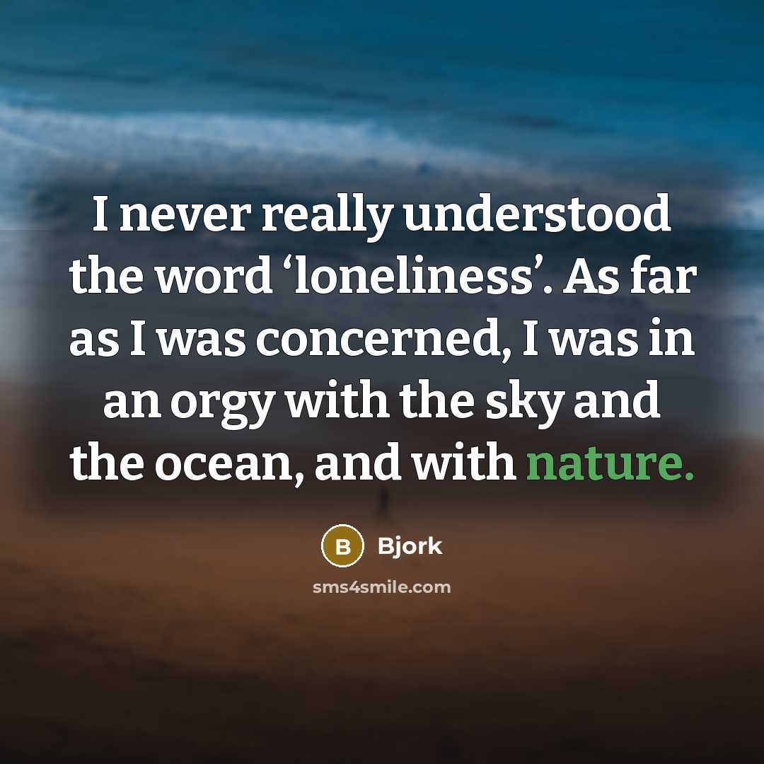 “I never really understood the word ‘loneliness’. As far as I was concerned, I was in an orgy with the sky and the ocean, and with nature.” quote by Bjork