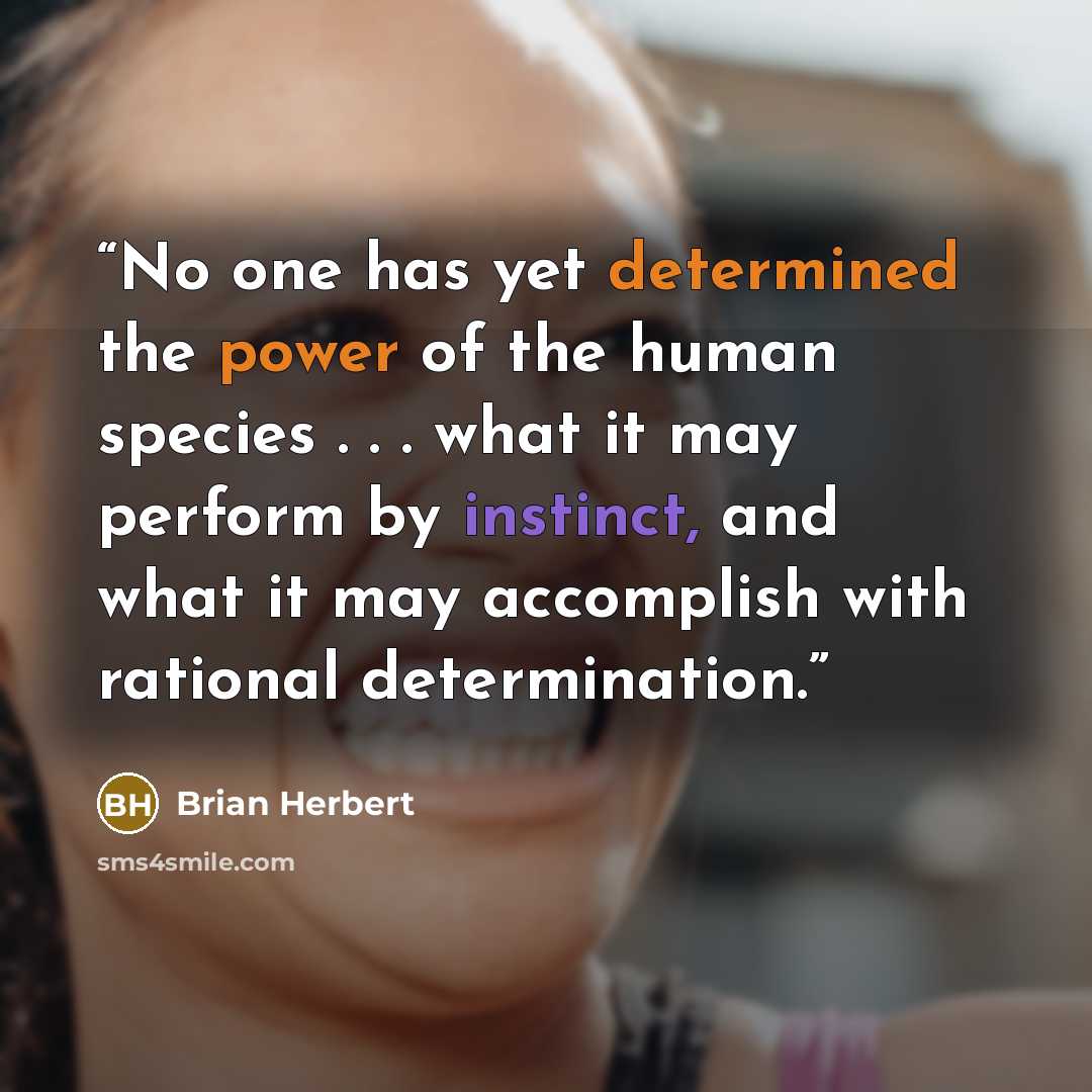 “No one has yet determined the power of the human species . . . what it may perform by instinct, and what it may accomplish with rational determination.” quote by Brian Herbert