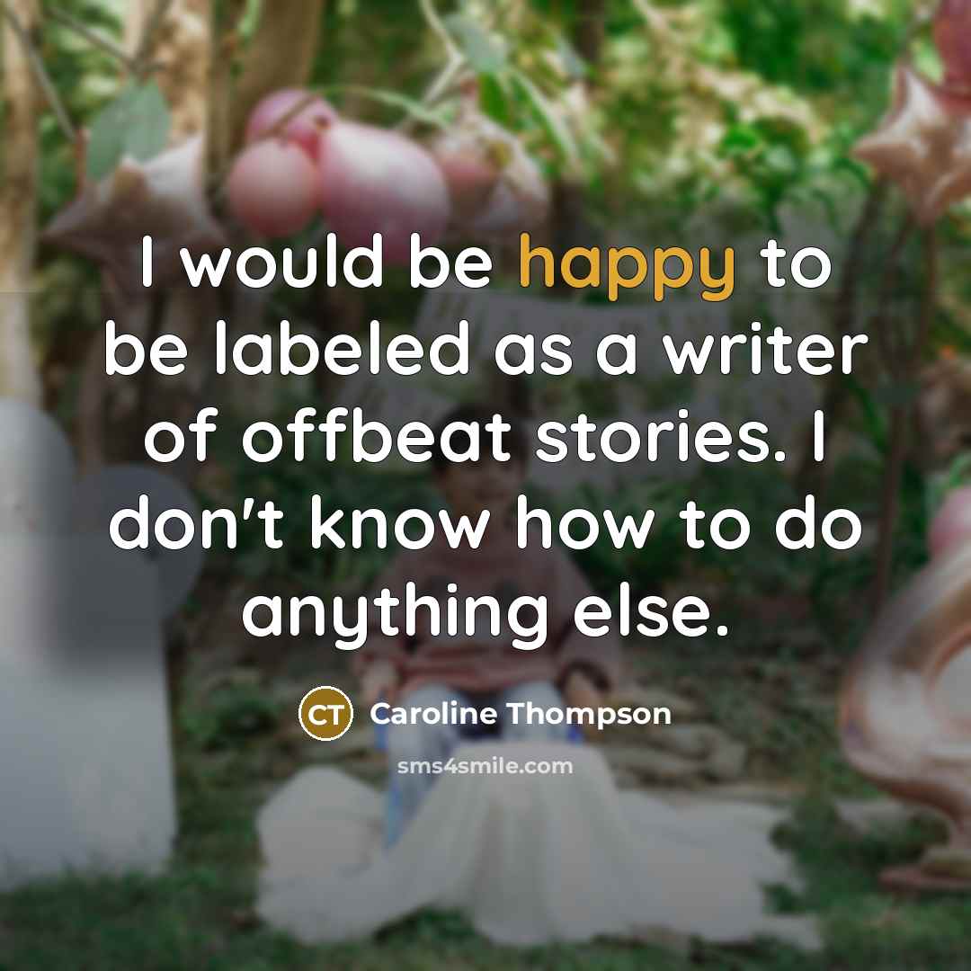 “I would be happy to be labeled as a writer of offbeat stories. I don't know how to do anything else.” quote by Caroline Thompson