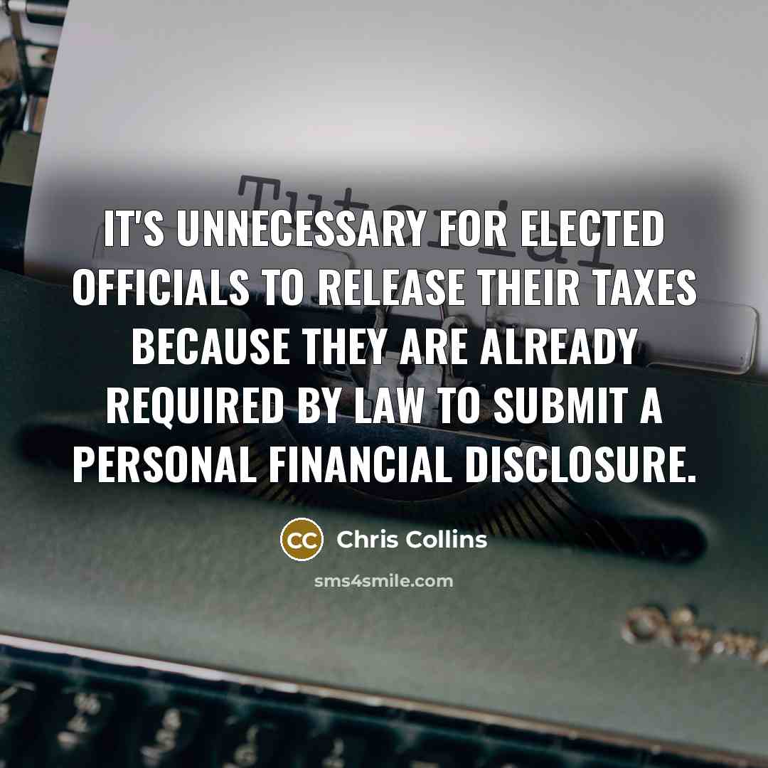 “It's unnecessary for elected officials to release their taxes because they are already required by law to submit a personal financial disclosure.” quote by Chris Collins