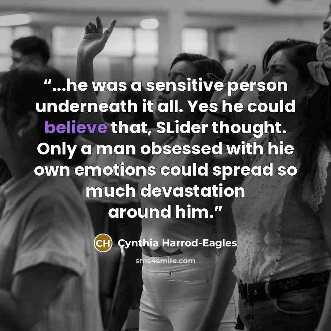 “...he was a sensitive person underneath it all. Yes he could believe that, SLider thought. Only a man obsessed with hie own emotions could spread so much devastation around him.” quote by Cynthia Harrod-Eagles