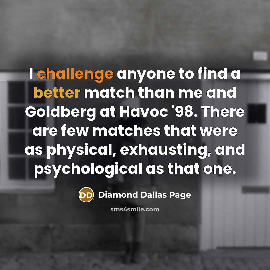 “I challenge anyone to find a better match than me and Goldberg at Havoc '98. There are few matches that were as physical, exhausting, and psychological as that one.” quote by Diamond Dallas Page