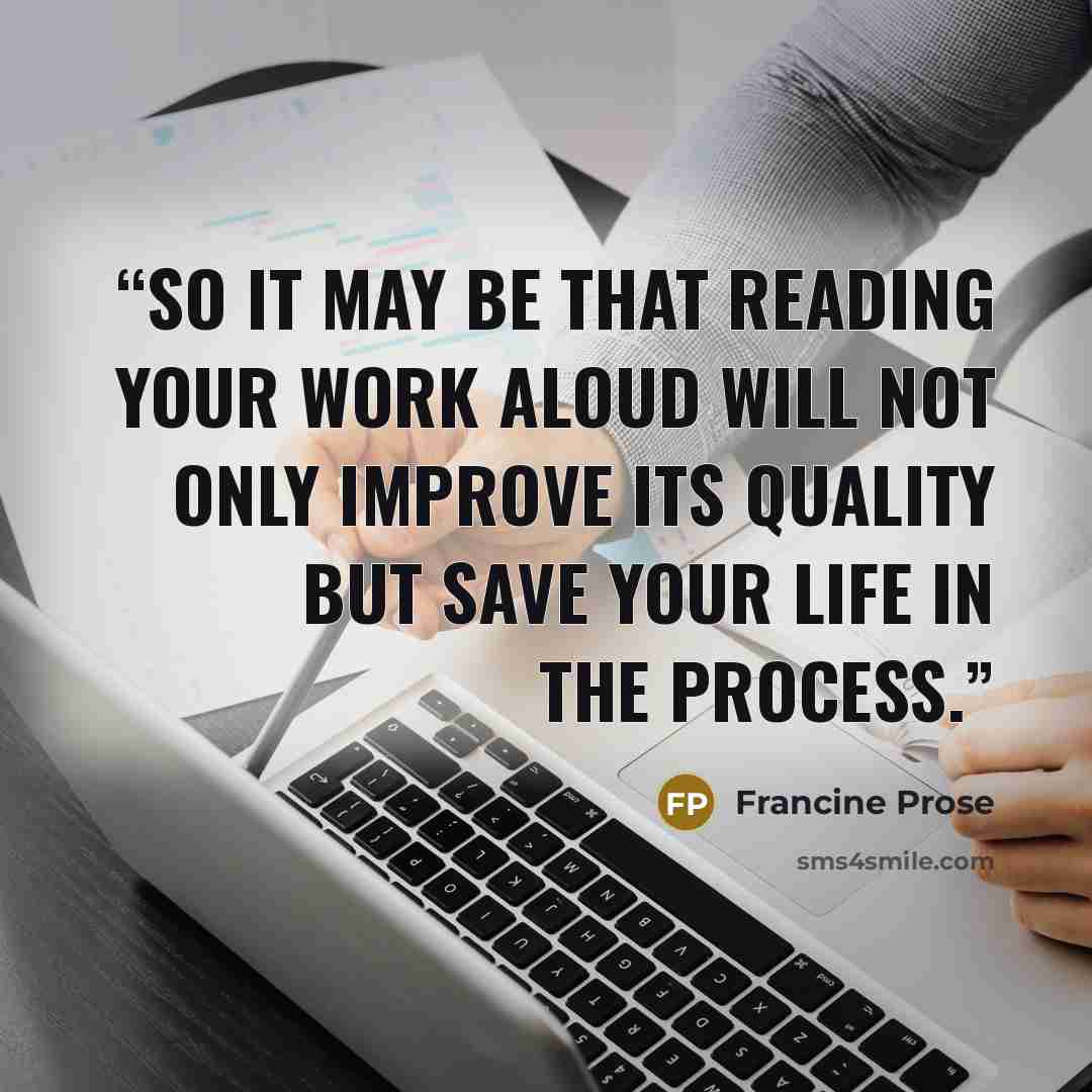 “So it may be that reading your work aloud will not only improve its quality but save your life in the process.” quote by Francine Prose