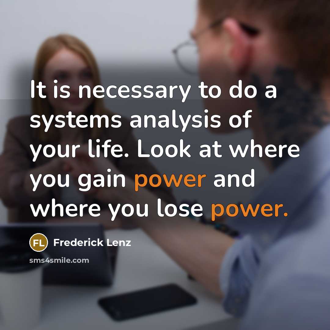 “It is necessary to do a systems analysis of your life. Look at where you gain power and where you lose power.” quote by Frederick Lenz