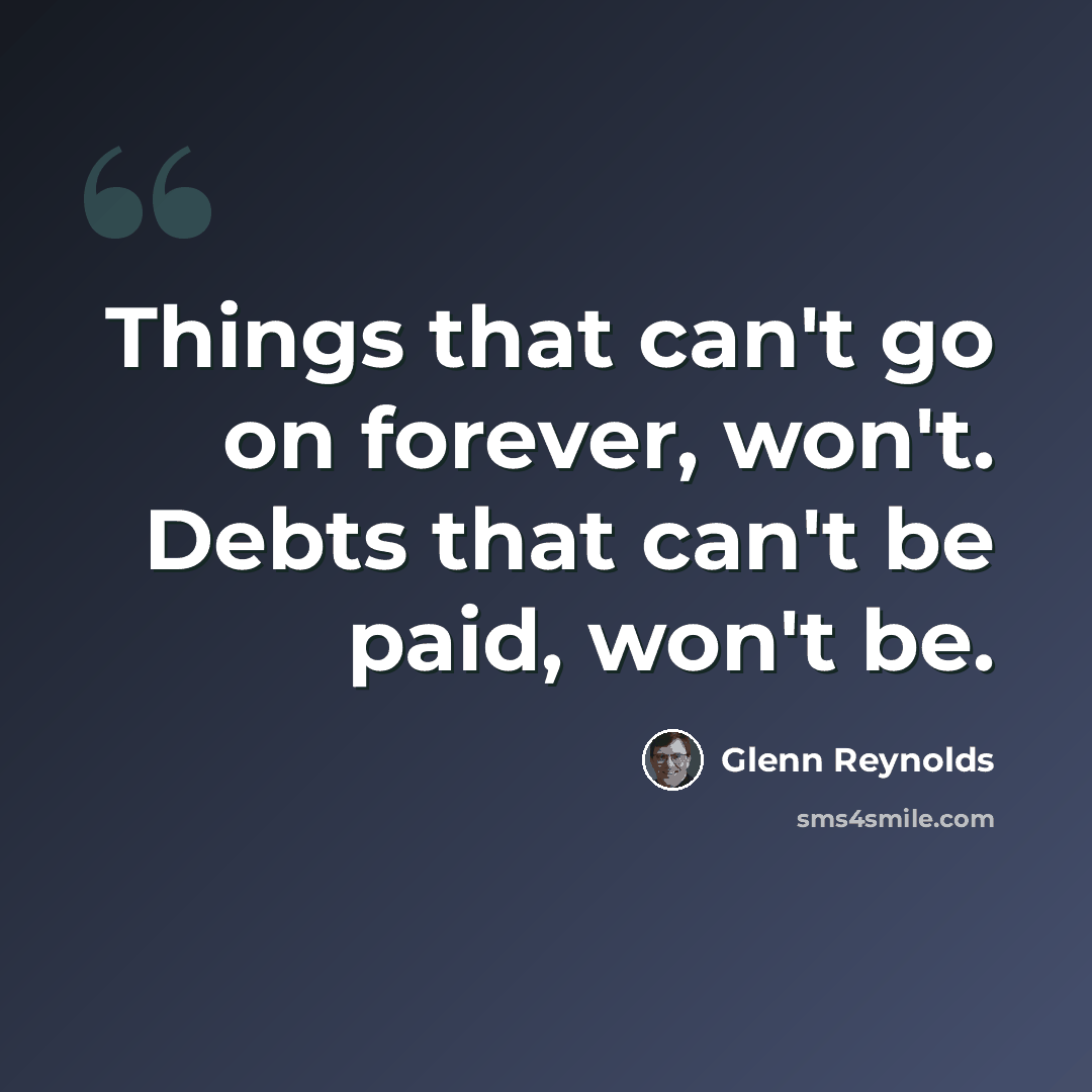 “Things that can't go on forever, won't. Debts that can't be paid, won't be.” quote by Glenn Reynolds