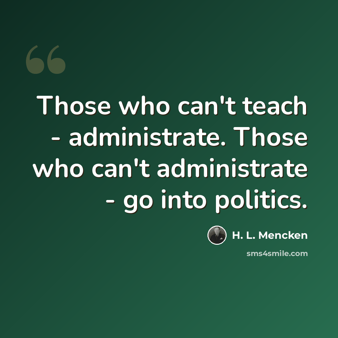 “Those who can't teach - administrate. Those who can't administrate - go into politics.” quote by H. L. Mencken