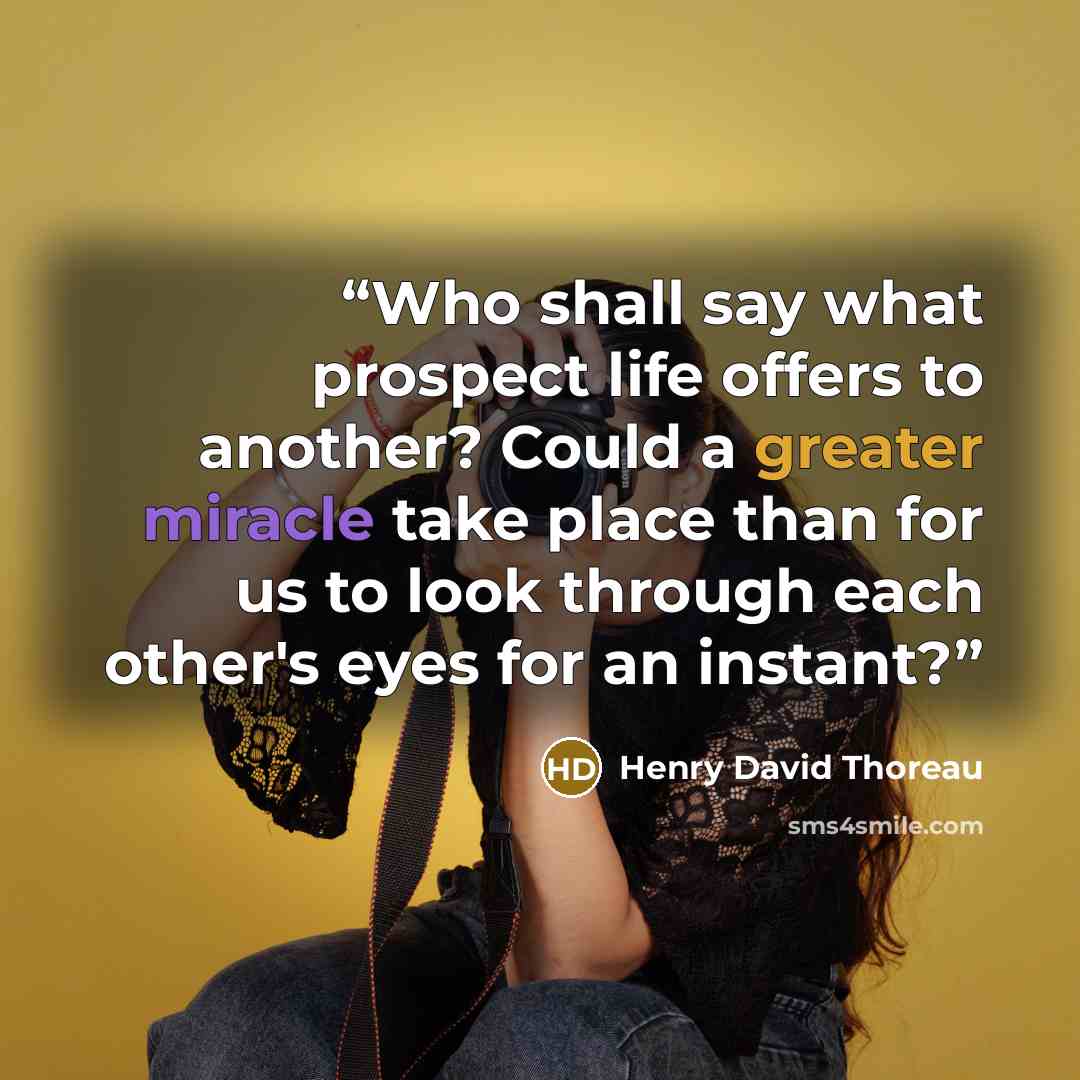 “Who shall say what prospect life offers to another? Could a greater miracle take place than for us to look through each other's eyes for an instant?” quote by Henry David Thoreau