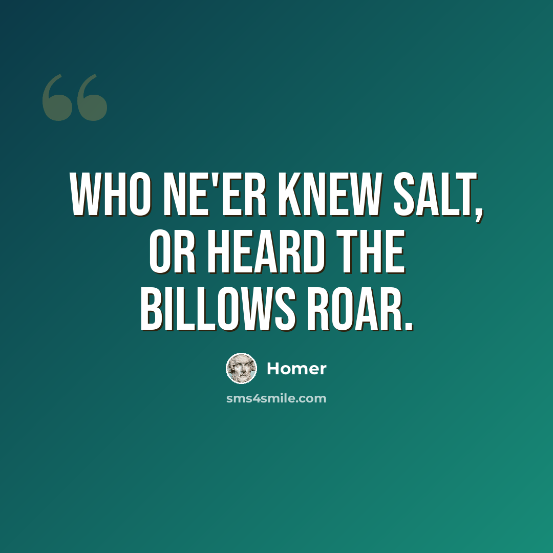 “Who ne'er knew salt, or heard the billows roar.” quote by Homer