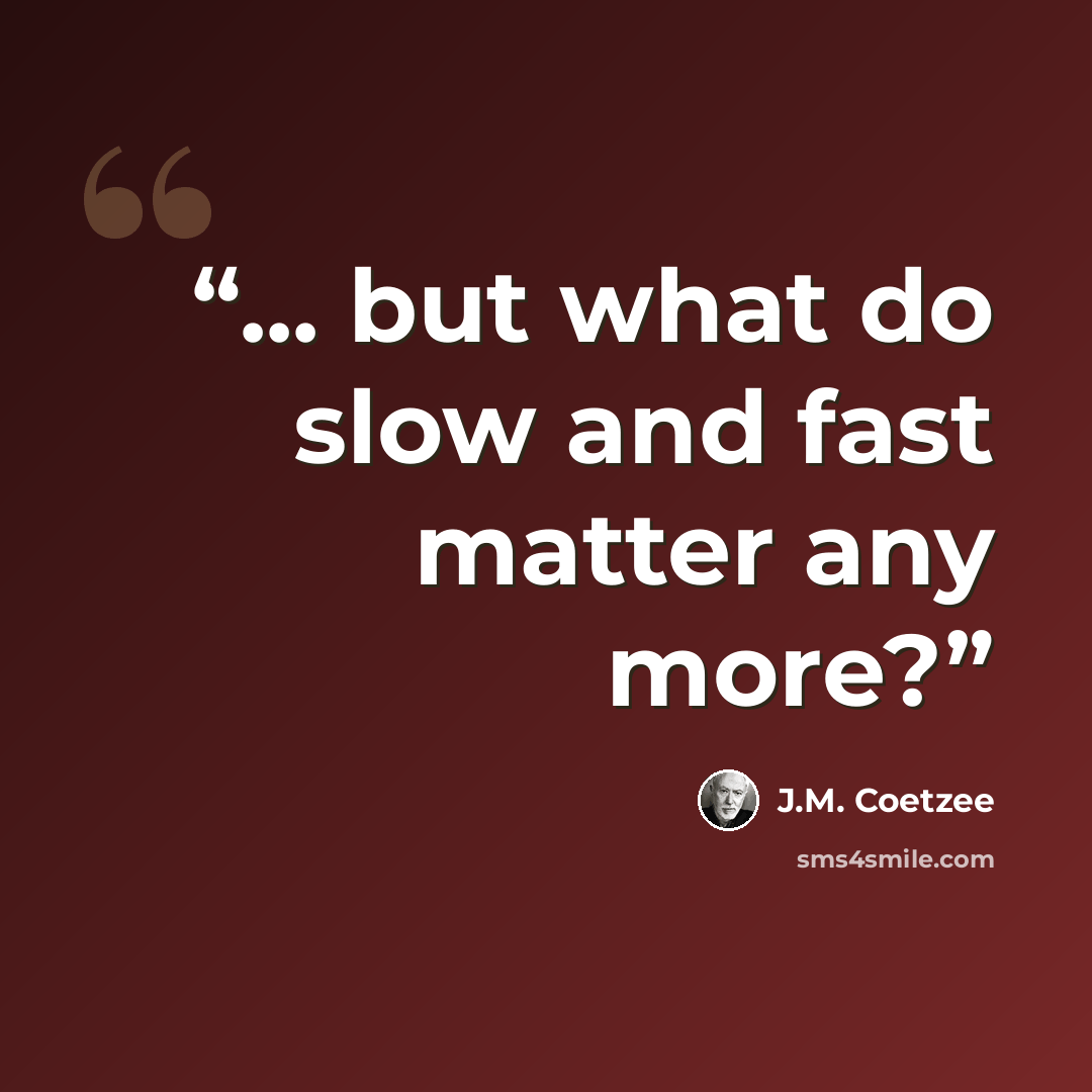 “... but what do slow and fast matter any more?” quote by J.M. Coetzee