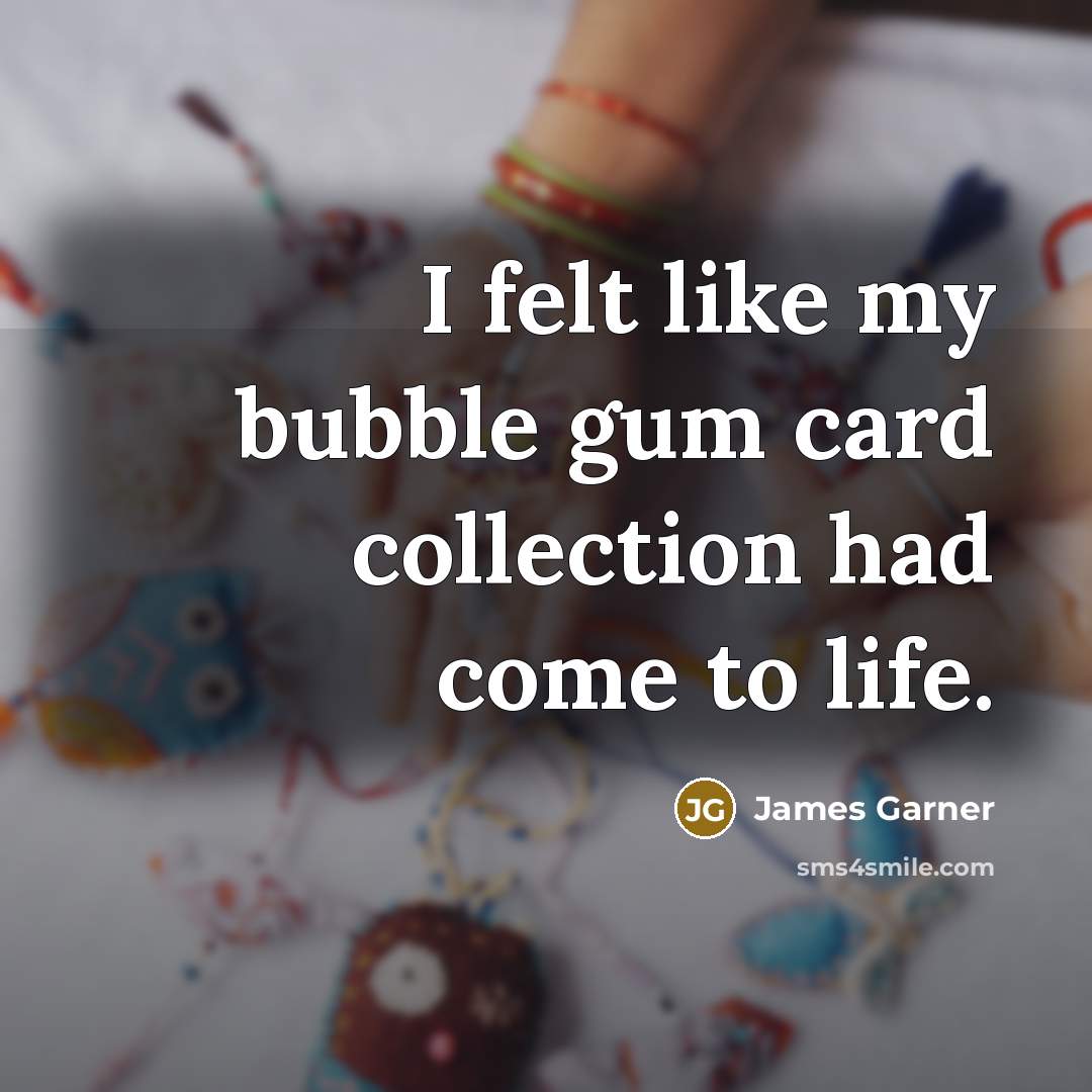 “I felt like my bubble gum card collection had come to life.” quote by James Garner