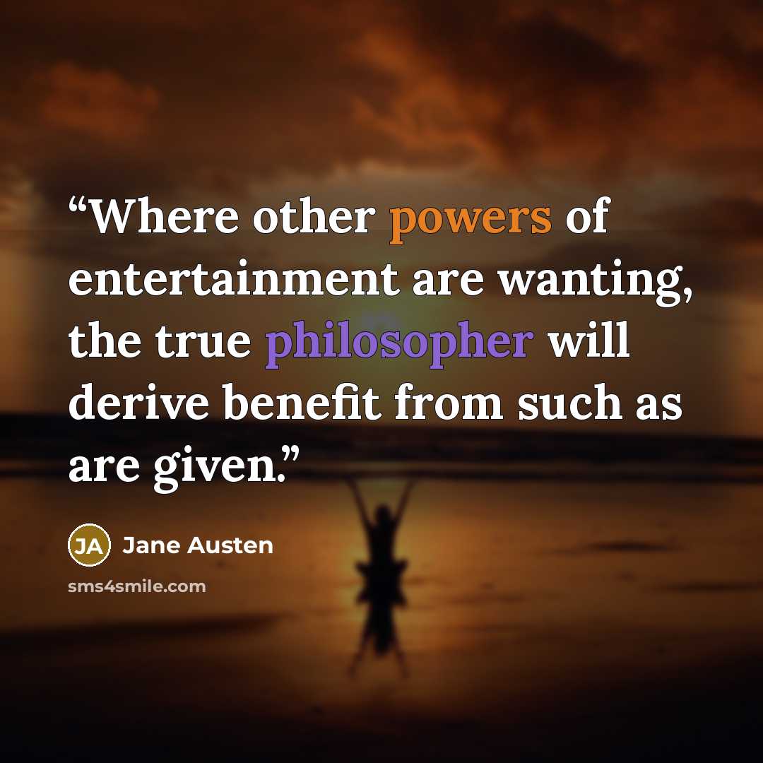“Where other powers of entertainment are wanting, the true philosopher will derive benefit from such as are given.” quote by Jane Austen