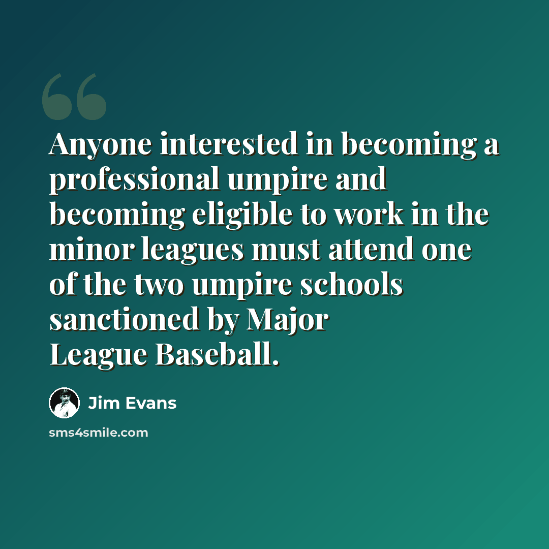 “Anyone interested in becoming a professional umpire and becoming eligible to work in the minor leagues must attend one of the two umpire schools sanctioned by Major League Baseball.” quote by Jim Evans