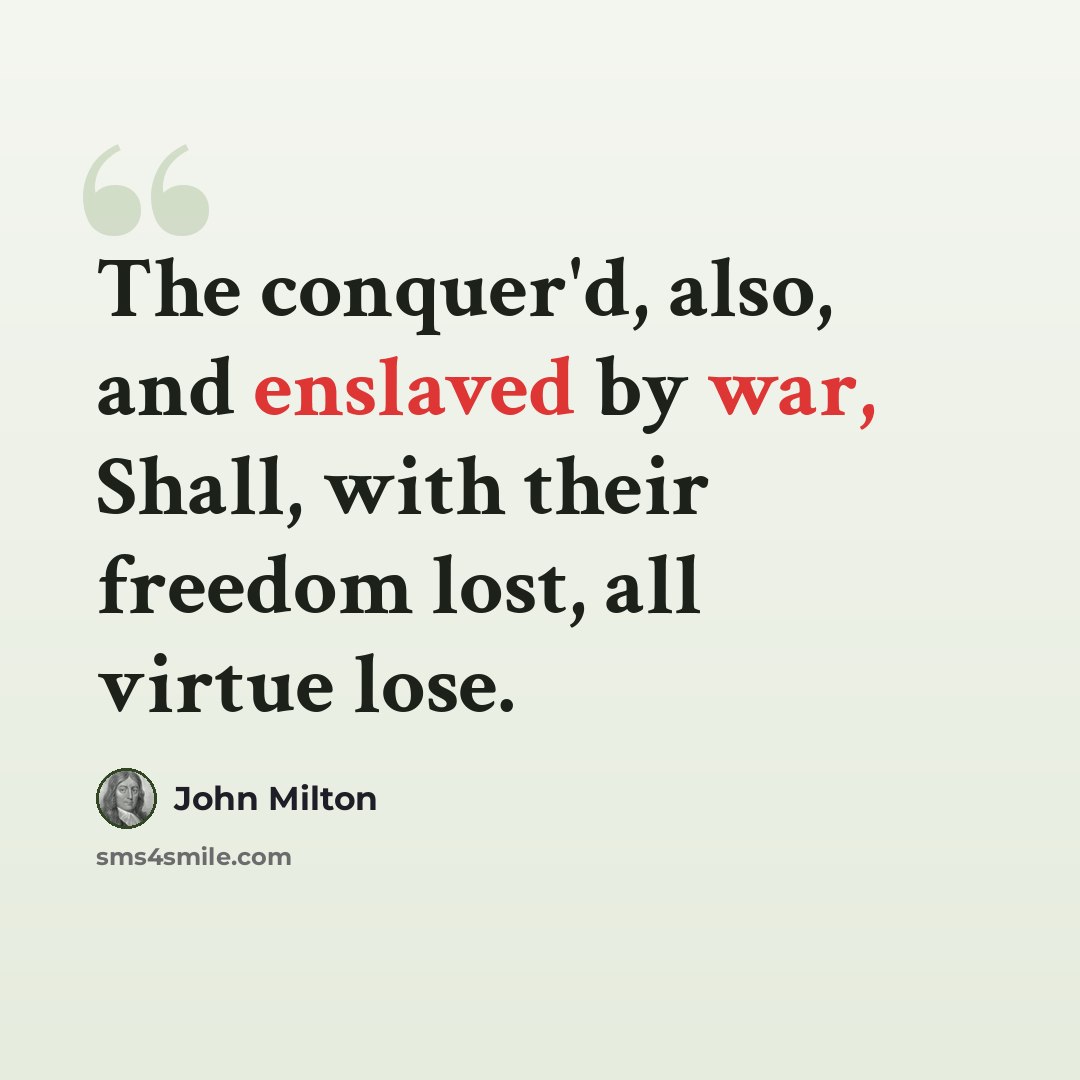 “The conquer'd, also, and enslaved by war, Shall, with their freedom lost, all virtue lose.” quote by John Milton