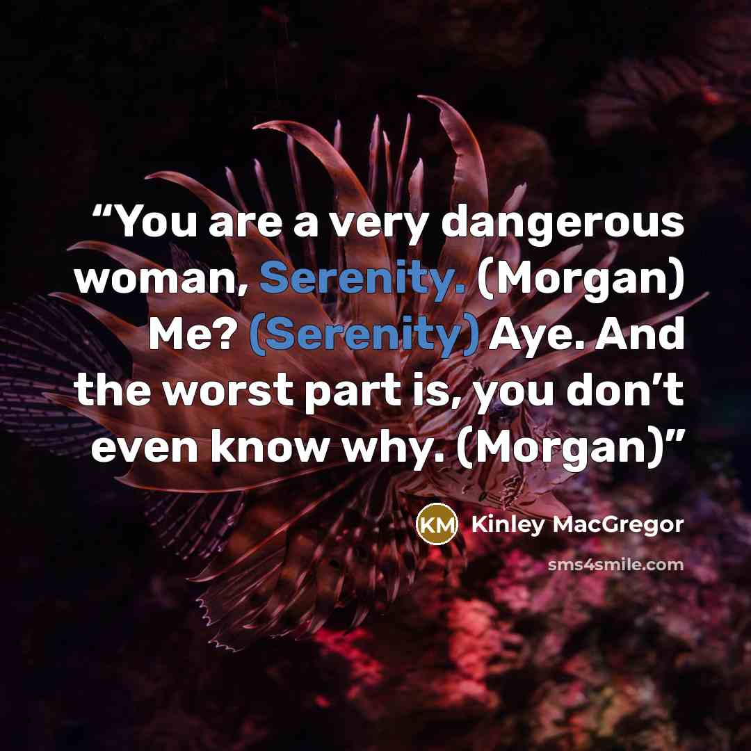 “You are a very dangerous woman, Serenity. (Morgan) Me? (Serenity) Aye. And the worst part is, you don’t even know why. (Morgan)” quote by Kinley MacGregor