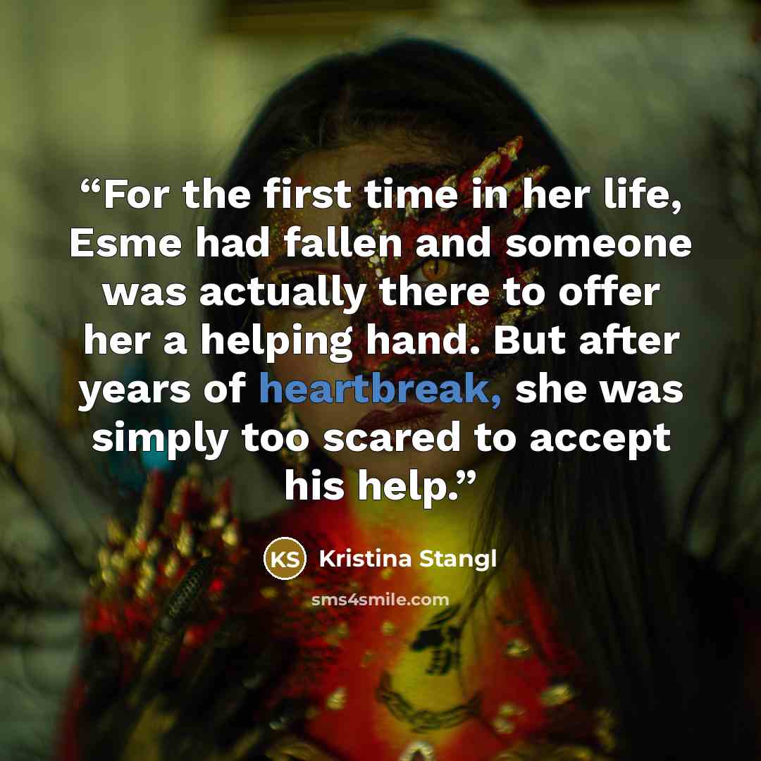 “For the first time in her life, Esme had fallen and someone was actually there to offer her a helping hand. But after years of heartbreak, she was simply too scared to accept his help.” quote by Kristina Stangl