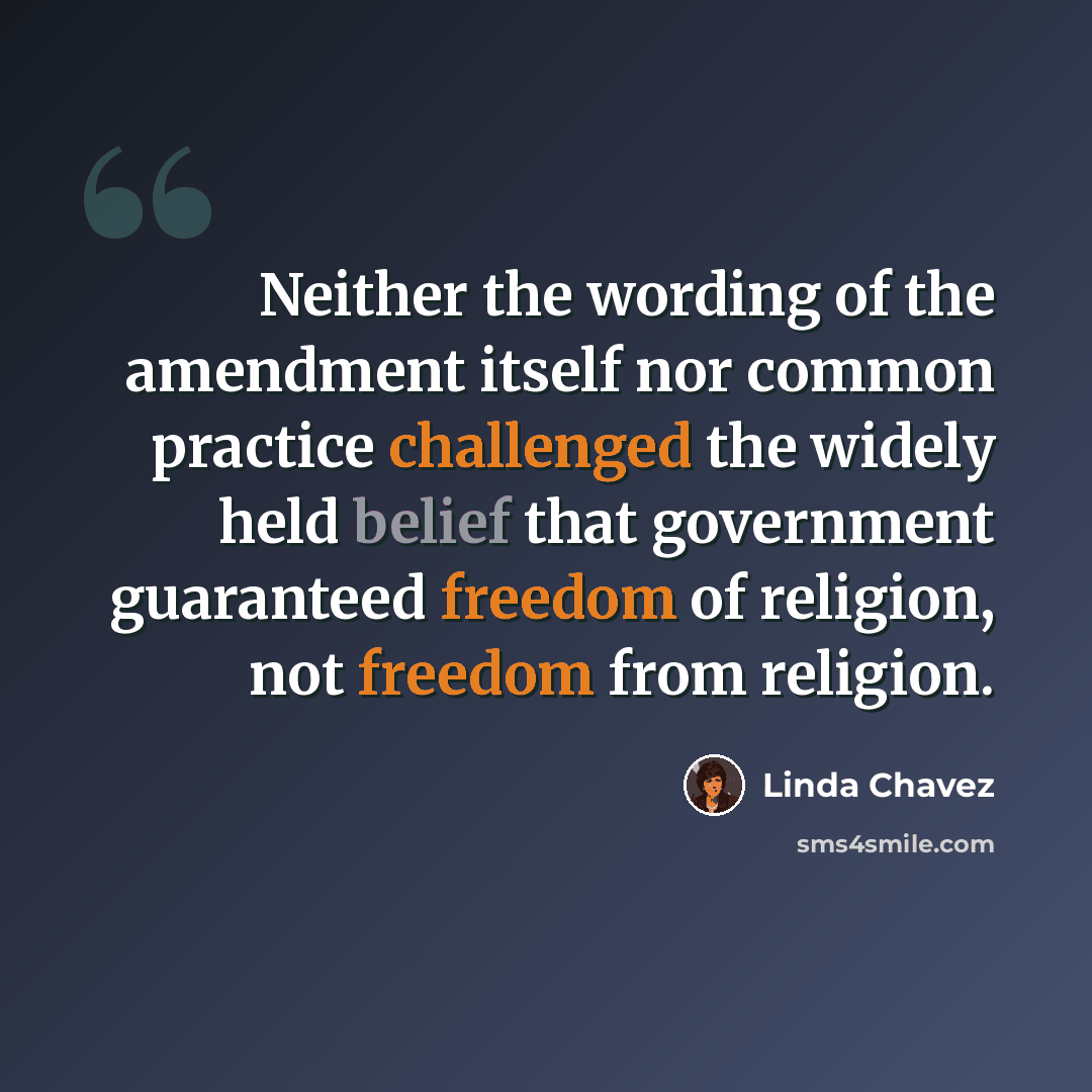 “Neither the wording of the amendment itself nor common practice challenged the widely held belief that government guaranteed freedom of religion, not freedom from religion.” quote by Linda Chavez