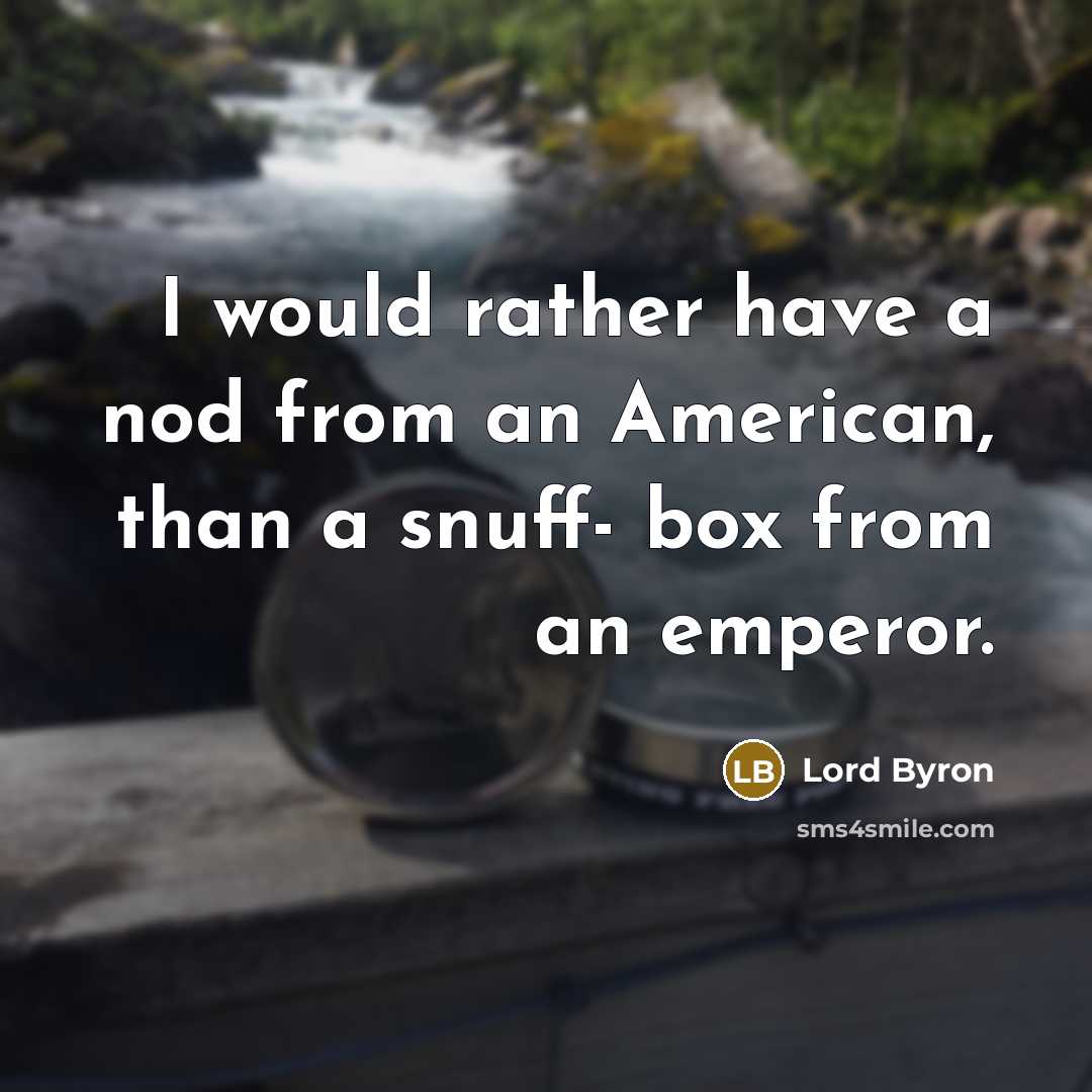 “I would rather have a nod from an American, than a snuff- box from an emperor.” quote by Lord Byron