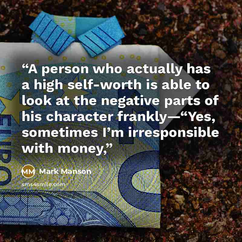 “A person who actually has a high self-worth is able to look at the negative parts of his character frankly—“Yes, sometimes I’m irresponsible with money,” quote by Mark Manson