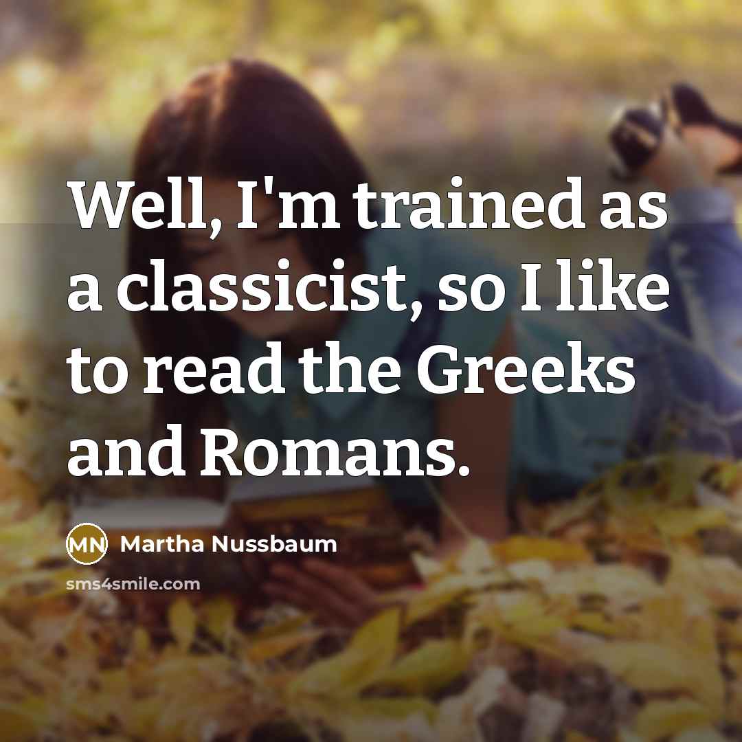 “Well, I'm trained as a classicist, so I like to read the Greeks and Romans.” quote by Martha Nussbaum