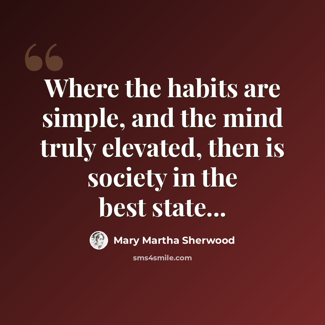 “Where the habits are simple, and the mind truly elevated, then is society in the best state...” quote by Mary Martha Sherwood