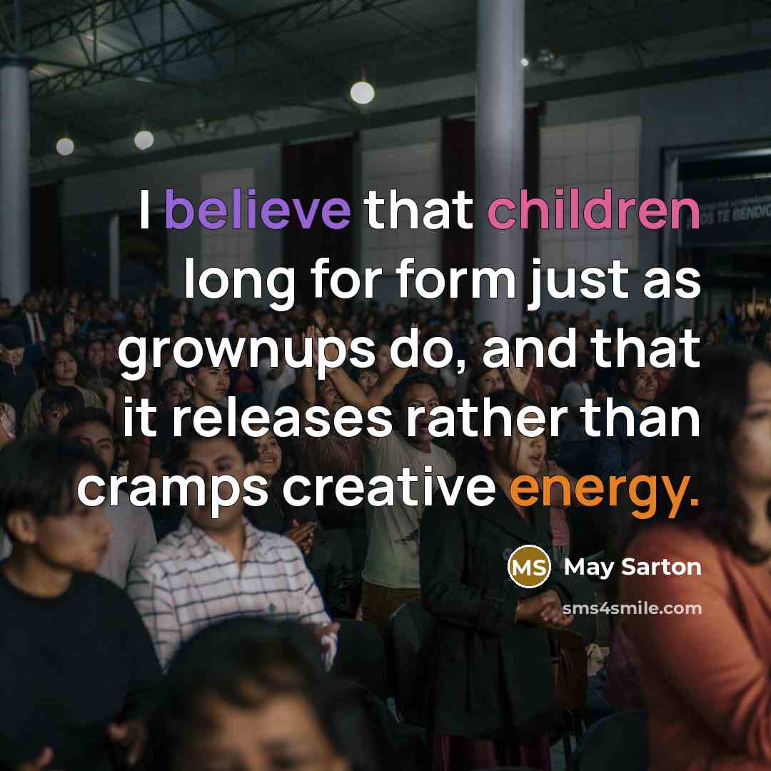 “I believe that children long for form just as grownups do, and that it releases rather than cramps creative energy.” quote by May Sarton