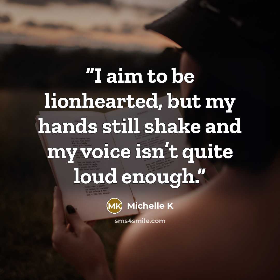 “I aim to be lionhearted, but my hands still shake and my voice isn’t quite loud enough.” quote by Michelle K