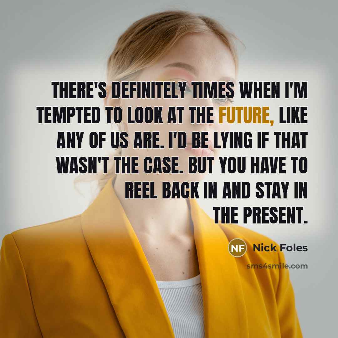 “There's definitely times when I'm tempted to look at the future, like any of us are. I'd be lying if that wasn't the case. But you have to reel back in and stay in the present.” quote by Nick Foles