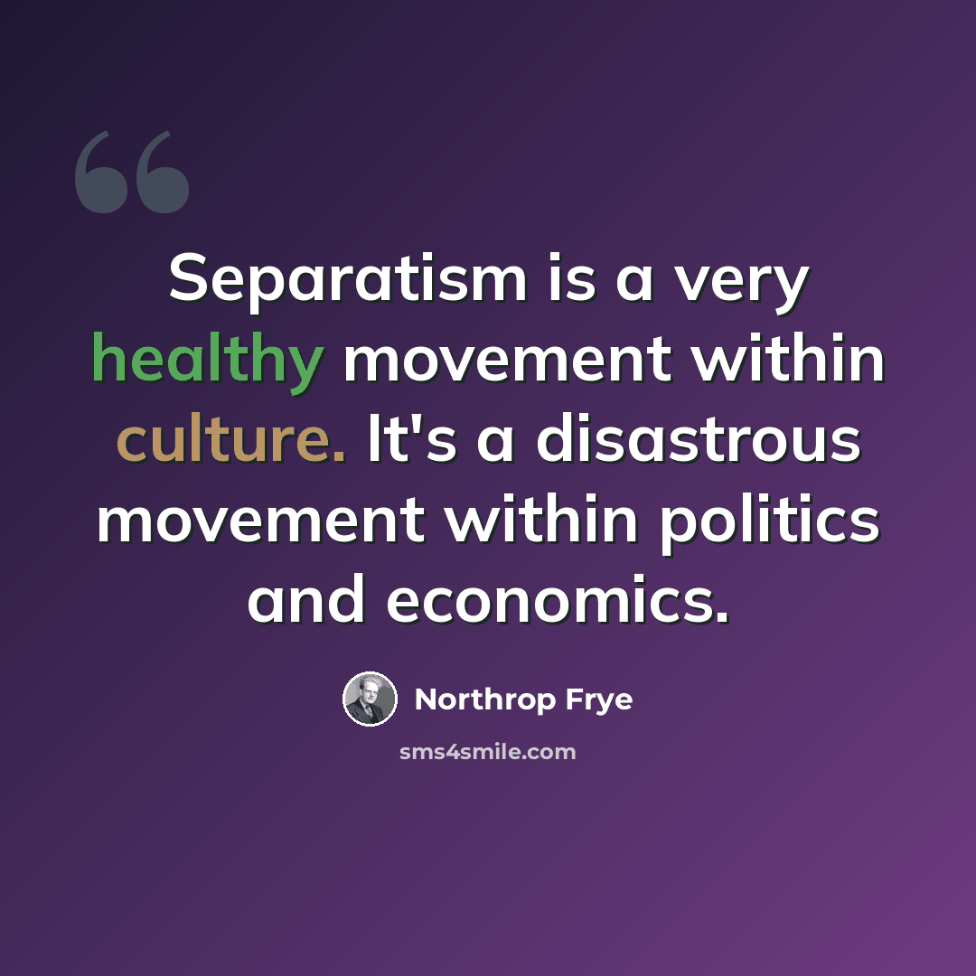 “Separatism is a very healthy movement within culture. It's a disastrous movement within politics and economics.” quote by Northrop Frye