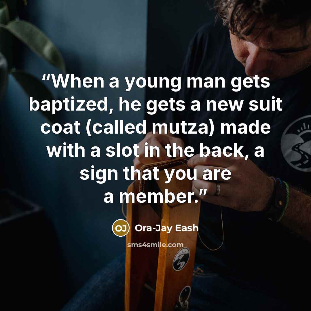 “When a young man gets baptized, he gets a new suit coat (called mutza) made with a slot in the back, a sign that you are a member.” quote by Ora-Jay Eash