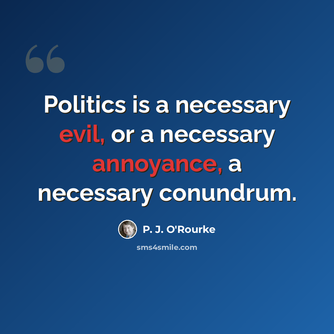 “Politics is a necessary evil, or a necessary annoyance, a necessary conundrum.” quote by P. J. O'Rourke