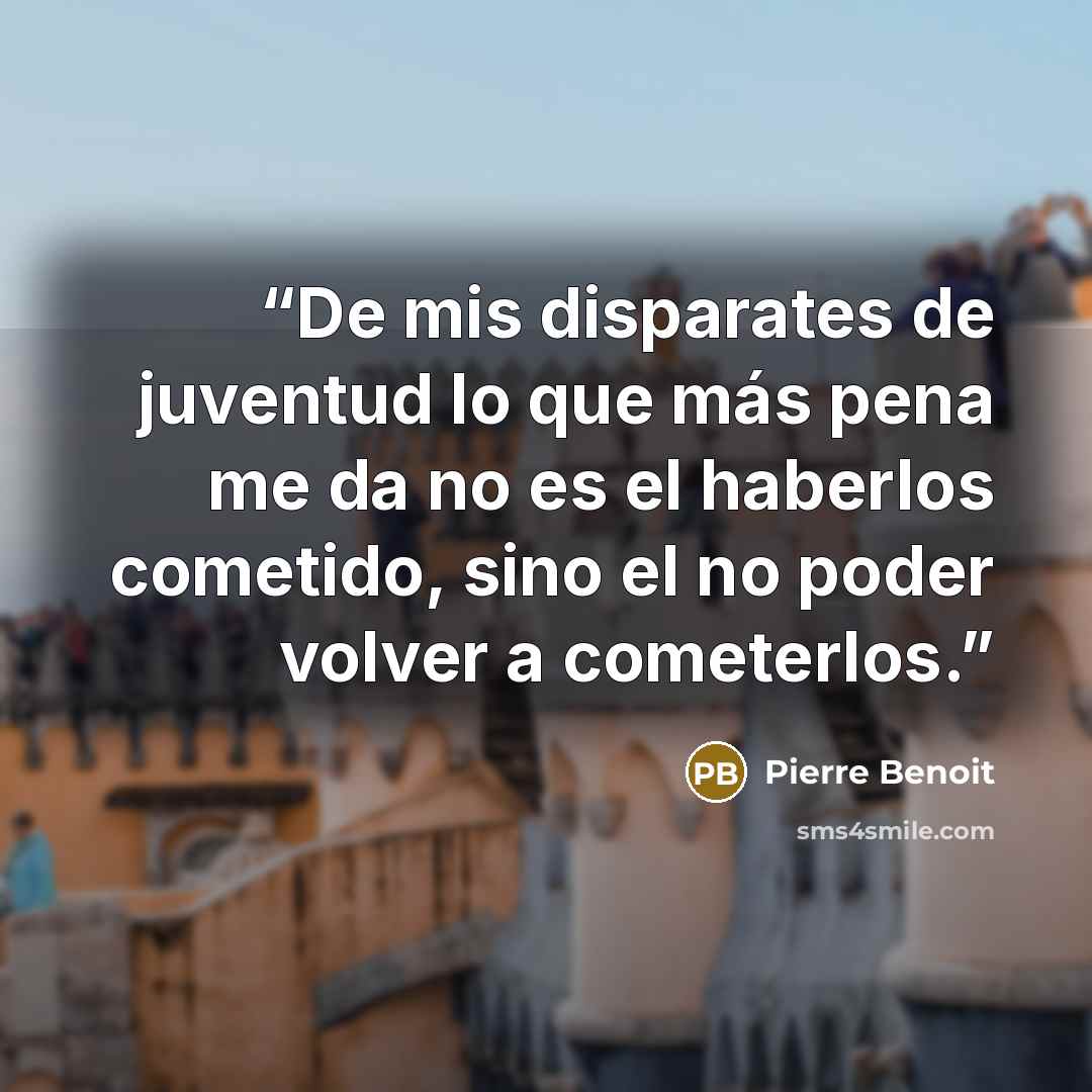 “De mis disparates de juventud lo que más pena me da no es el haberlos cometido, sino el no poder volver a cometerlos.” quote by Pierre Benoit