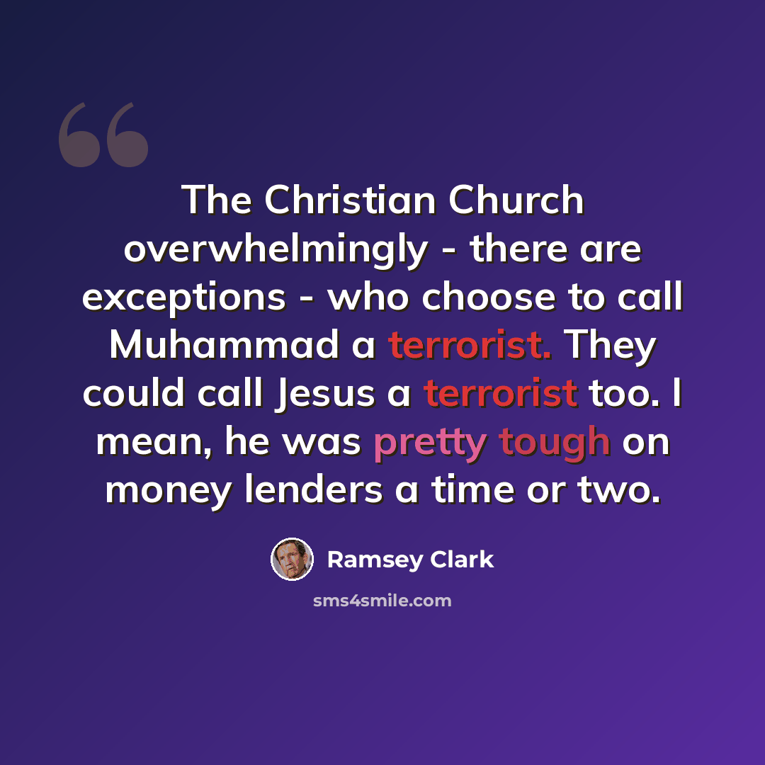 “The Christian Church overwhelmingly - there are exceptions - who choose to call Muhammad a terrorist. They could call Jesus a terrorist too. I mean, he was pretty tough on money lenders a time or two.” quote by Ramsey Clark