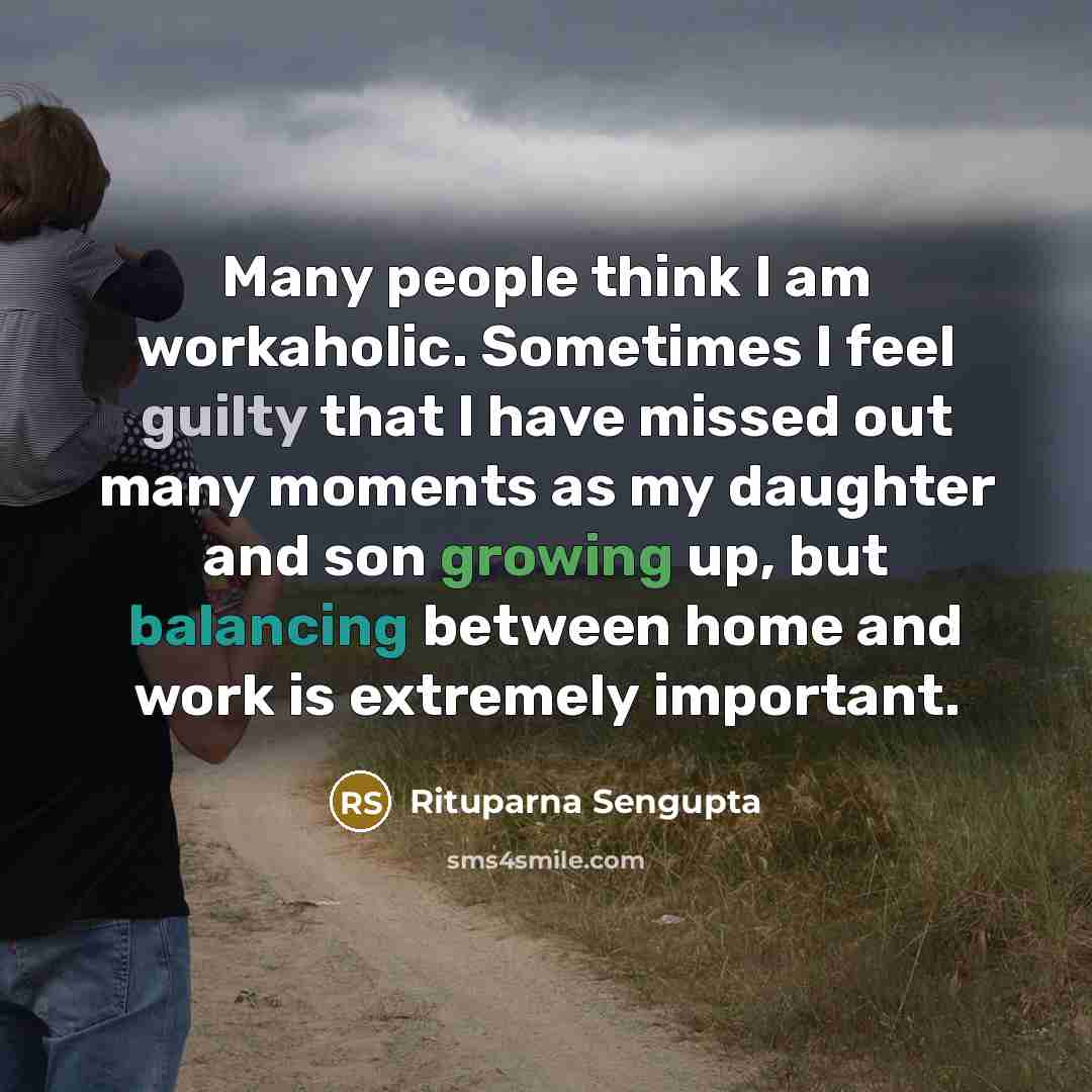 “Many people think I am workaholic. Sometimes I feel guilty that I have missed out many moments as my daughter and son growing up, but balancing between home and work is extremely important.” quote by Rituparna Sengupta