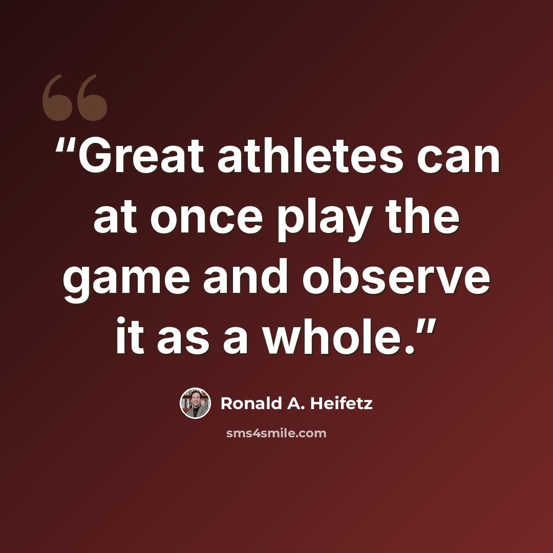 “Great athletes can at once play the game and observe it as a whole.” quote by Ronald A. Heifetz