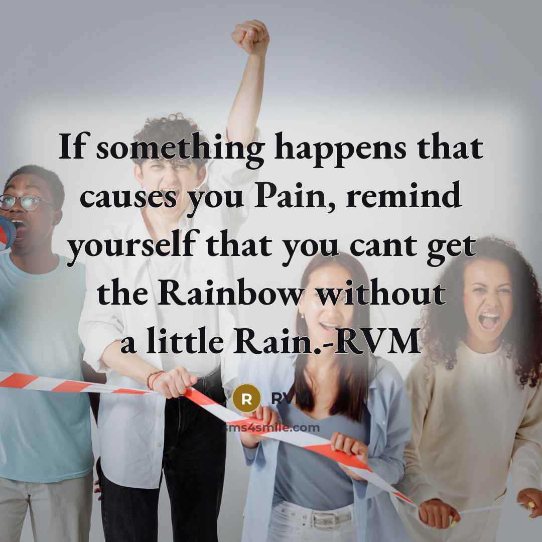 “If something happens that causes you Pain, remind yourself that you cant get the Rainbow without a little Rain.-RVM” quote by RVM