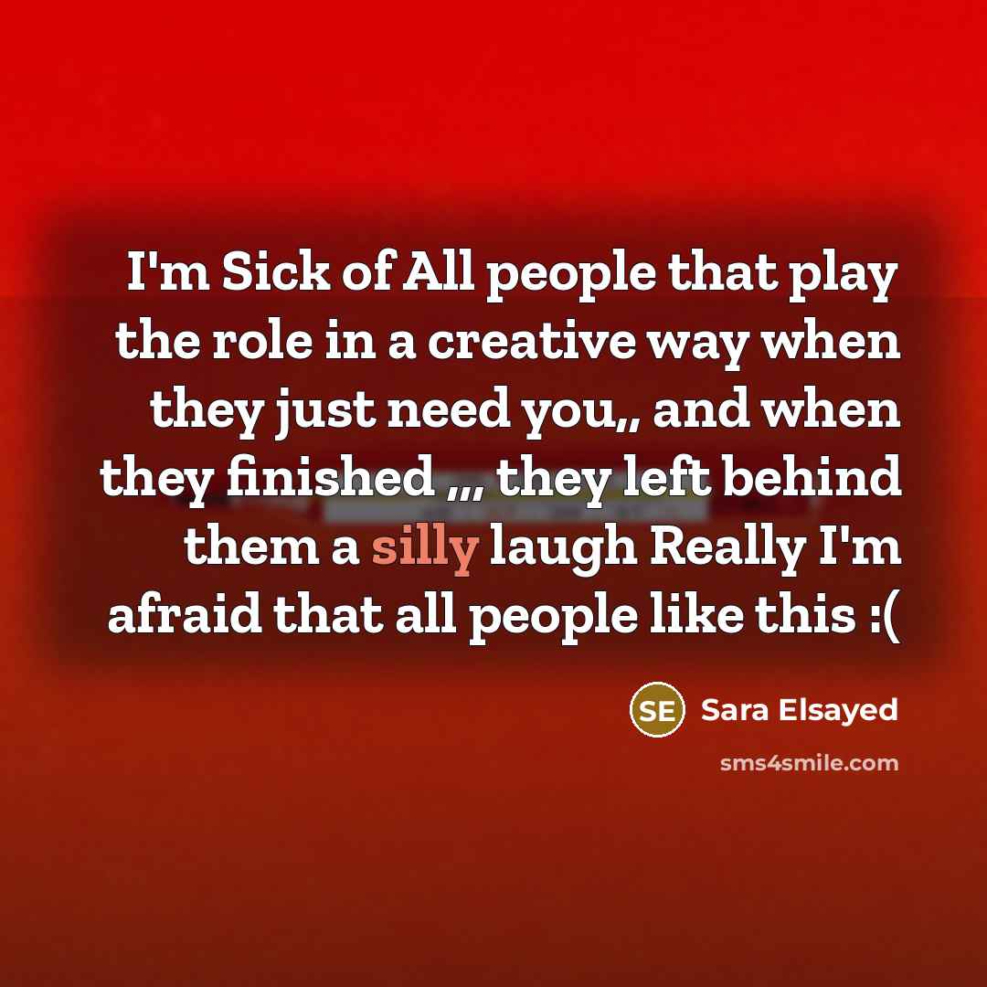 “I'm Sick of All people that play the role in a creative way when they just need you,, and when they finished ,,, they left behind them a silly laugh Really I'm afraid that all people like this :(” quote by Sara Elsayed