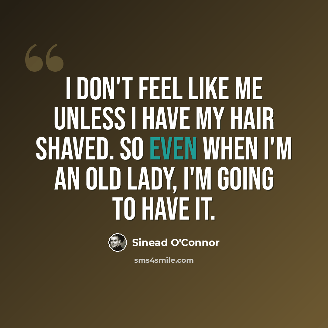 “I don't feel like me unless I have my hair shaved. So even when I'm an old lady, I'm going to have it.” quote by Sinead O'Connor