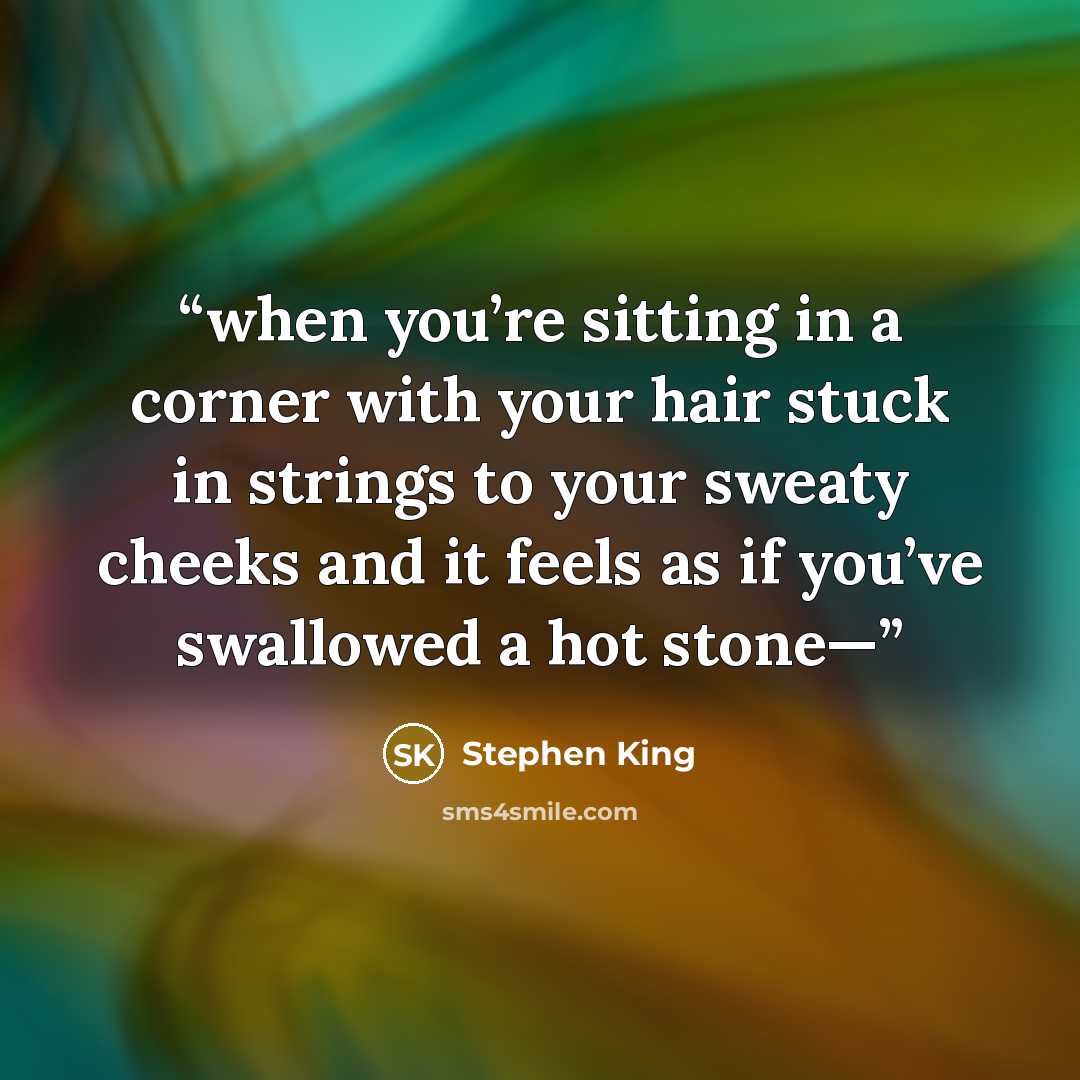 “when you’re sitting in a corner with your hair stuck in strings to your sweaty cheeks and it feels as if you’ve swallowed a hot stone—” quote by Stephen King