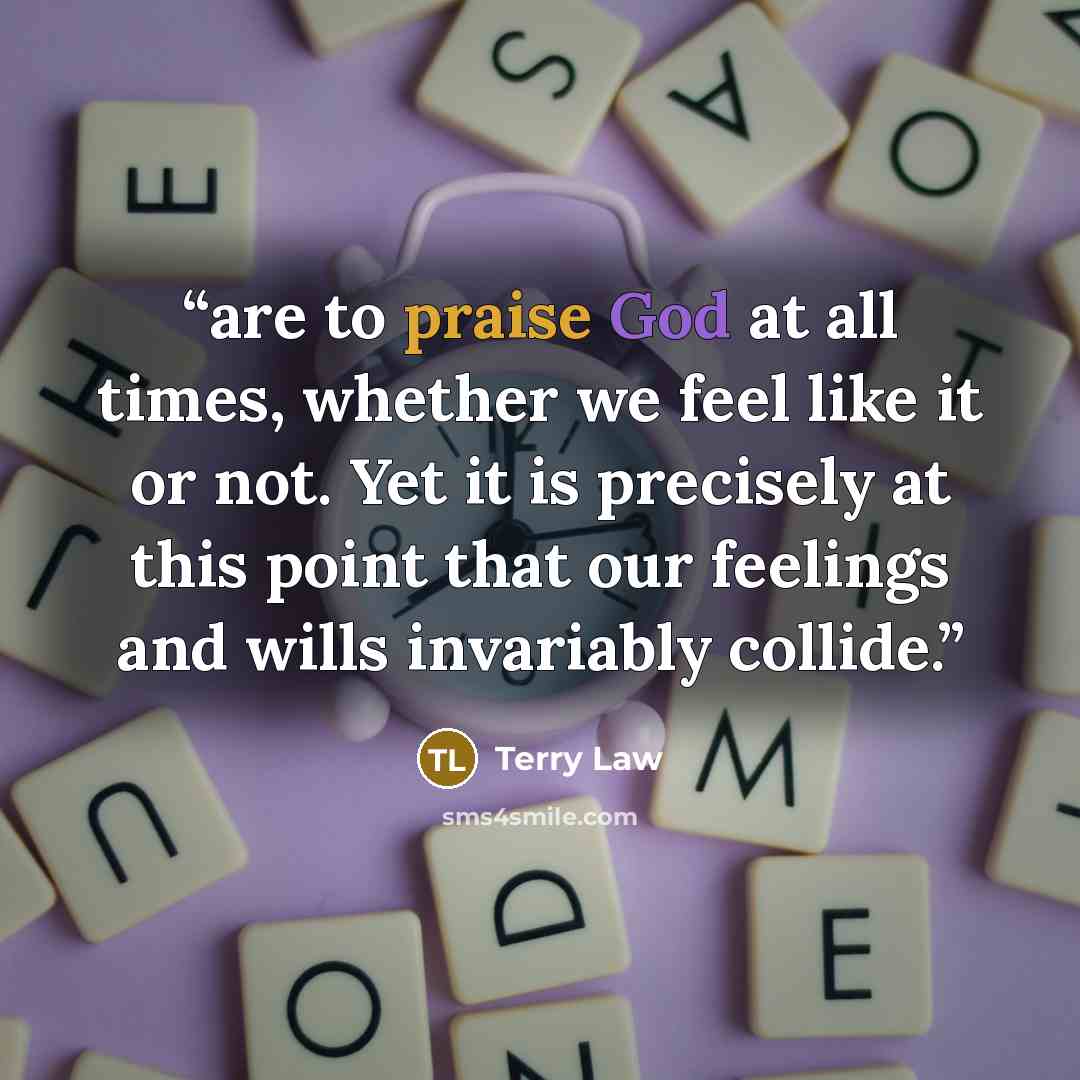 “are to praise God at all times, whether we feel like it or not. Yet it is precisely at this point that our feelings and wills invariably collide.” quote by Terry Law